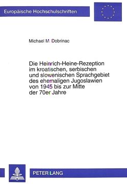 Die Heinrich-Heine-Rezeption im kroatischen, serbischen und slowenischen Sprachgebiet des ehemaligen Jugoslawien von 1945 bis zur Mitte der 70er Jahre von Dobrinac,  Michael