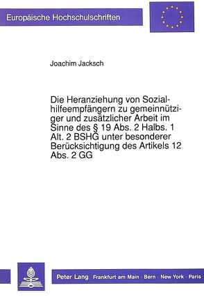 Die Heranziehung von Sozialhilfeempfängern zu gemeinnütziger und zusätzlicher Arbeit im Sinne des 19 Abs. 2 Halbs. 1 Alt. 2 BSHG unter besonderer Berücksichtigung des Artikels 12 Abs. 2 GG von Jacksch,  Joachim