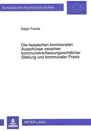 Die hessischen kommunalen Ausschüsse zwischen kommunalverfassungsrechtlicher Stellung und kommunaler Praxis von Franke,  Edgar