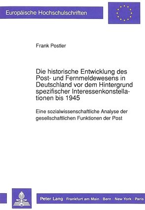 Die historische Entwicklung des Post- und Fernmeldewesens in Deutschland vor dem Hintergrund spezifischer Interessenkonstellationen bis 1945 von Postler,  Frank