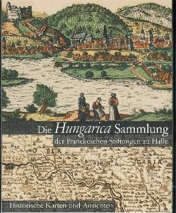 Die Hungarica Sammlung der Franckeschen Stiftungen zu Halle. Historische Karten und Ansichten von Klosterberg,  Brigitte, Monok,  István