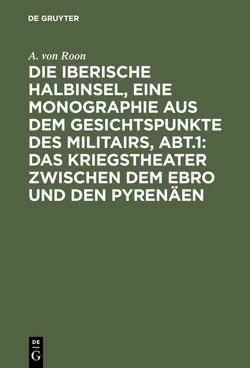 Die iberische Halbinsel, eine Monographie aus dem Gesichtspunkte des Militairs, Abt.1: Das Kriegstheater zwischen dem Ebro und den Pyrenäen von Roon,  A. von