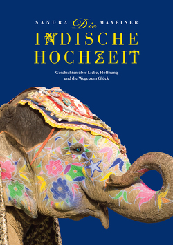 Die indische Hochzeit. Geschichten über Liebe, Hoffnung und die Wege zum Glück von Maxeiner,  Sandra