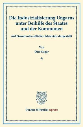 Die Industrialisierung Ungarns unter Beihilfe des Staates und der Kommunen. von Sugár,  Otto, Szterényi,  Josef