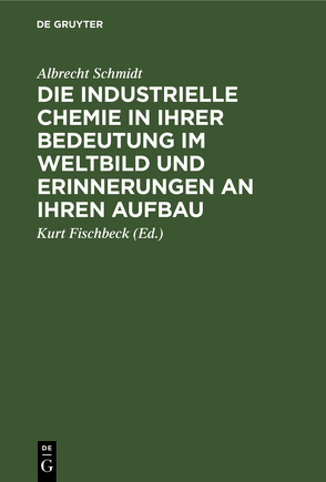 Die industrielle Chemie in ihrer Bedeutung im Weltbild und Erinnerungen an ihren Aufbau von Fischbeck,  Kurt, Schmidt,  Albrecht
