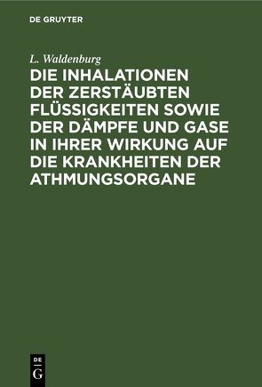 Die Inhalationen der zerstäubten Flüssigkeiten sowie der Dämpfe und Gase in ihrer Wirkung auf die Krankheiten der Athmungsorgane von Waldenburg,  L.