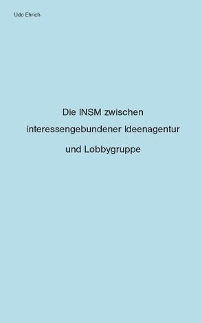 Die INSM zwischen interessengebundener Ideenagentur und Lobbygruppe von Ehrich,  Udo