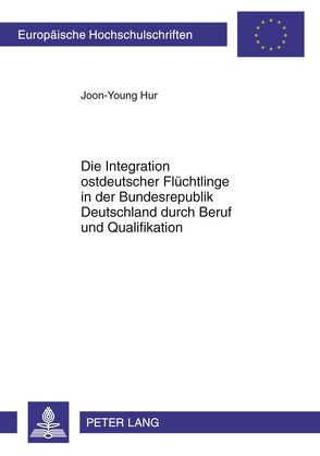 Die Integration ostdeutscher Flüchtlinge in der Bundesrepublik Deutschland durch Beruf und Qualifikation von Hur,  Joon-Young