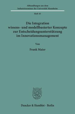 Die Integration wissens- und modellbasierter Konzepte zur Entscheidungsunterstützung im Innovationsmanagement. von Maier,  Frank