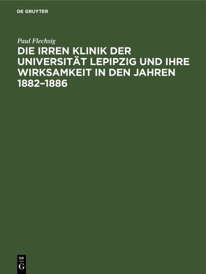 Die Irren Klinik der Universität Lepipzig und ihre Wirksamkeit in den Jahren 1882–1886 von Flechsig,  Paul