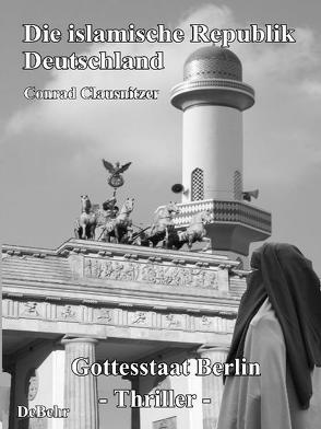 Die islamische Republik Deutschland – Gottesstaat Berlin von Clausnitzer,  Conrad, DeBehr,  Verlag