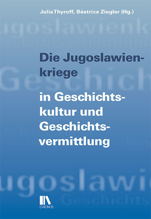 Die Jugoslawienkriege in Geschichtskultur und Geschichtsvermittlung von Thyroff,  Julia, Ziegler,  Béatrice