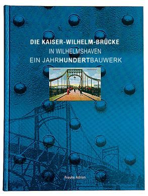 Die Kaiser-Wilhelm-Brücke in Wilhelmshaven – Ein Jahrhundertbauwerk von Freuke,  Adrian