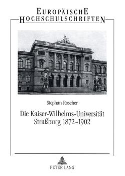 Die Kaiser-Wilhelms-Universität Straßburg 1872-1902 von Roscher,  Stephan