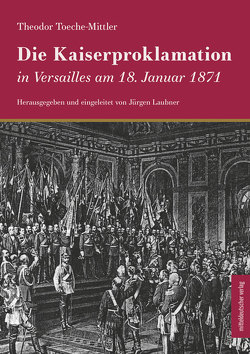 Die Kaiserproklamation in Versailles am 18. Januar 1871 von Laubner,  Jürgen, Toeche-Mittler,  Theodor