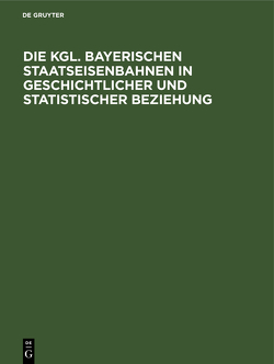 Die Kgl. Bayerischen Staatseisenbahnen in geschichtlicher und statistischer Beziehung von Marggraff,  Huge