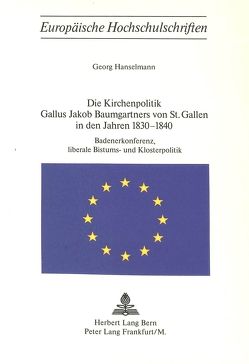 Die Kirchenpolitik Gallus Jakob Baumgartners von St. Gallen in den Jahren 1830-1840 von Hanselmann,  Georg