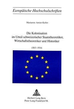 Die Kolonisation im Urteil schweizerischer Staatstheoretiker, Wirtschaftstheoretiker und Historiker (1815-1914) von Amiet-Keller,  Marianne