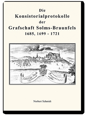 Die Konsistorialprotokolle der Grafschaft Solms-Braunfels 1685, 1699 – 1721 von Schmidt,  Norbert