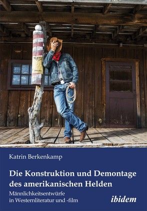 Die Konstruktion und Demontage des amerikanischen Helden: Männlichkeitsentwürfe in Westernliteratur und -film von Berkenkamp,  Katrin