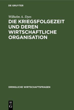 Die Kriegsfolgezeit und deren wirtschaftliche Organisation von Dyes,  Wilhelm A.