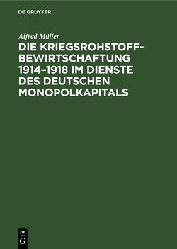 Die Kriegsrohstoffbewirtschaftung 1914–1918 im Dienste des Deutschen Monopolkapitals von Müller,  Alfred