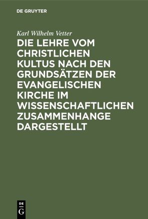 Die Lehre vom christlichen Kultus nach den Grundsätzen der evangelischen Kirche im wissenschaftlichen Zusammenhange dargestellt von Vetter,  Karl Wilhelm