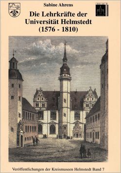 Die Lehrkräfte der Universität Helmstedt (1576-1810) von Ahrens,  Sabine, Kilian,  Gerhard, Sterly,  Marita