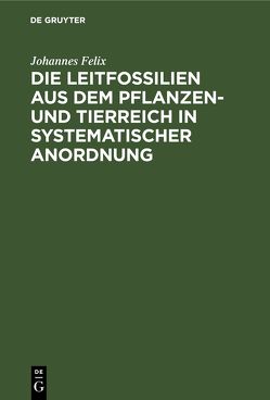 Die Leitfossilien aus dem Pflanzen- und Tierreich In systematischer Anordnung von Felix,  Johannes