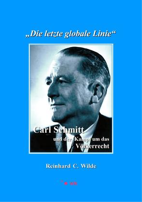 „Die letzte globale Linie“: Carl Schmitt und der Kampf um das Völkerrecht von Wilde,  Reinhard C.