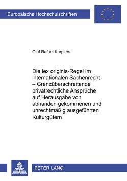 Die lex originis-Regel im internationalen Sachenrecht – Grenzüberschreitende privatrechtliche Ansprüche auf Herausgabe von abhanden gekommenen und unrechtmäßig ausgeführten Kulturgütern von Kurpiers,  Olaf Rafael