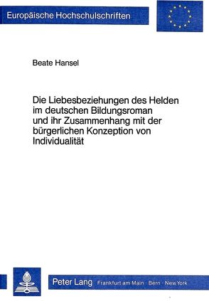 Die Liebesbeziehungen des Helden im deutschen Bildungsroman und ihr Zusammenhang mit der bürgerlichen Konzeption von Individualität von Hansel,  Beate