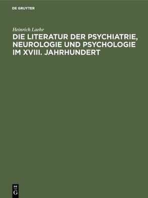 Die Literatur der Psychiatrie, Neurologie und Psychologie im XVIII. Jahrhundert von Laehr,  Heinrich