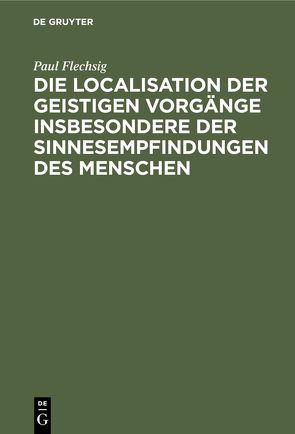 Die Localisation der geistigen Vorgänge insbesondere der Sinnesempfindungen des Menschen von Flechsig,  Paul