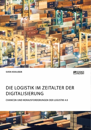 Die Logistik im Zeitalter der Digitalisierung. Chancen und Herausforderungen der Logistik 4.0 von Kraußer,  Sven