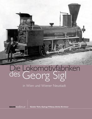 Die Lokomotivfabriken des Georg Sigl in Wien und Wiener Neustadt von Erben,  Sebastian, Kirchner,  Attila, Tóth,  Sándor, Villányi,  György