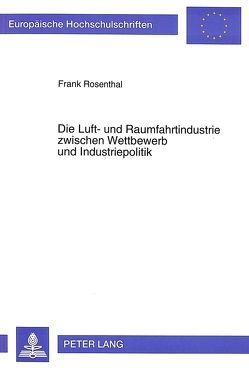 Die Luft- und Raumfahrtindustrie zwischen Wettbewerb und Industriepolitik von Rosenthal,  Frank