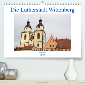 Die Lutherstadt Wittenberg (Premium, hochwertiger DIN A2 Wandkalender 2023, Kunstdruck in Hochglanz) von Sabel,  Jörg