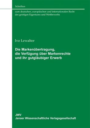 Die Markenübertragung – die Verfügung über Markenrechte und ihr gutgläubiger Erwerb von Lewalter,  Ivo
