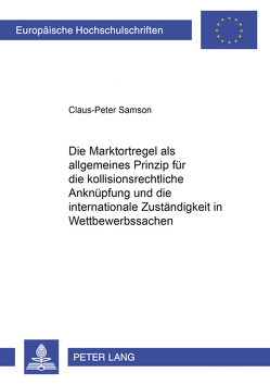 Die Marktortregel als allgemeines Prinzip für die kollisionsrechtliche Anknüpfung und die internationale Zuständigkeit in Wettbewerbssachen von Samson,  Claus-Peter