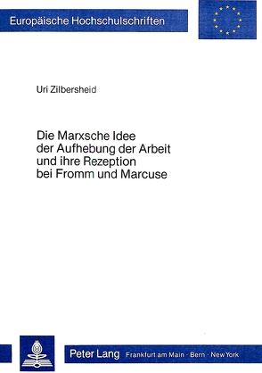 Die Marxsche Idee der Aufhebung der Arbeit und ihre Rezeption bei Fromm und Marcuse von Zilbersheid,  Uri