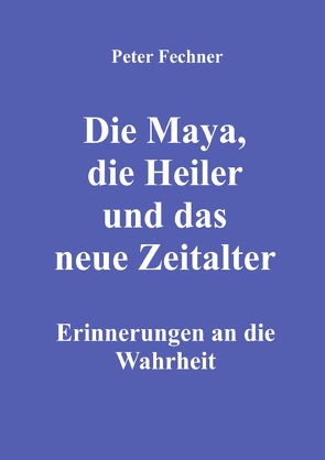 Die Maya, die Heiler und das neue Zeitalter von Fechner,  Peter