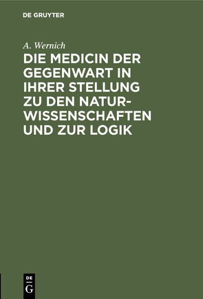 Die Medicin der Gegenwart in ihrer Stellung zu den Naturwissenschaften und zur Logik von Wernich,  A.