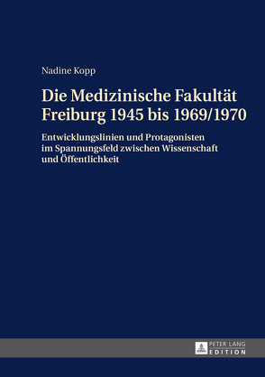 Die Medizinische Fakultät Freiburg 1945 bis 1969/1970 von Kopp,  Nadine