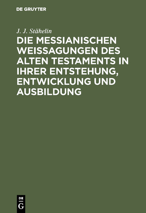Die messianischen Weissagungen des Alten Testaments in ihrer Entstehung, Entwicklung und Ausbildung von Stähelin,  J. J.