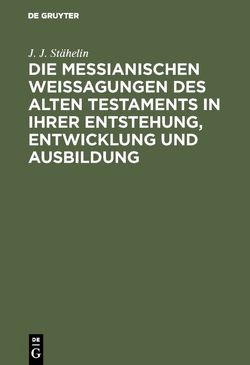 Die messianischen Weissagungen des Alten Testaments in ihrer Entstehung, Entwicklung und Ausbildung von Stähelin,  J. J.