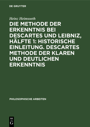 Die Methode der Erkenntnis bei Descartes und Leibniz, Hälfte 1: Historische Einleitung. Descartes Methode der klaren und deutlichen Erkenntnis von Heimsoeth,  Heinz