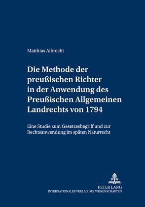 Die Methode der preußischen Richter in der Anwendung des Preußischen Allgemeinen Landrechts von 1794 von Albrecht,  Matthias