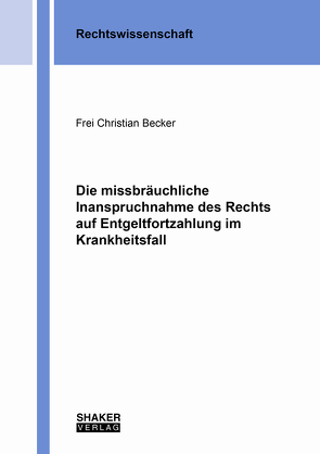 Die missbräuchliche Inanspruchnahme des Rechts auf Entgeltfortzahlung im Krankheitsfall von Becker,  Frei Christian