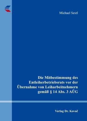 Die Mitbestimmung des Entleiherbetriebsrats vor der Übernahme von Leiharbeitnehmern gemäß § 14 Abs. 3 AÜG von Sextl,  Michael